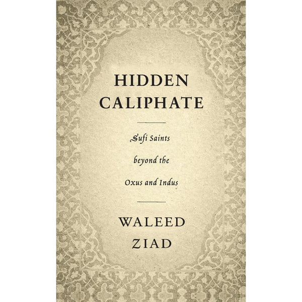 Hidden Caliphate: Sufi Saints beyond the Oxus and Indus - Waleed Ziad