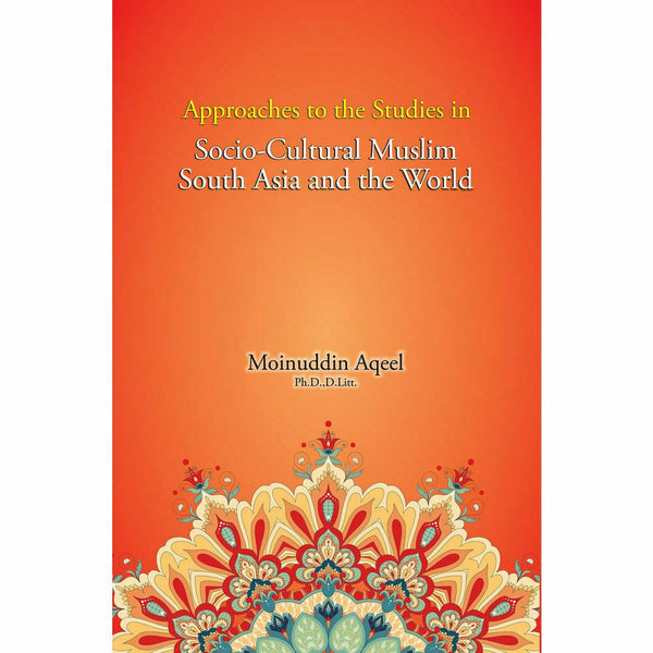 Approaches to the Studies in Socio-Cultural Muslim South Asia and the World - Moinuddin Aqeel
